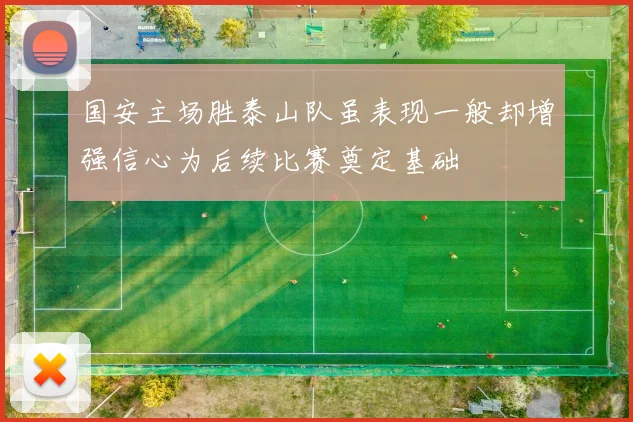 国安主场胜泰山队虽表现一般却增强信心为后续比赛奠定基础