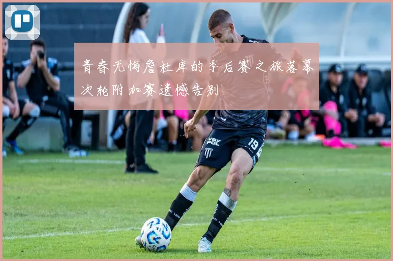 青春无悔詹杜库的季后赛之旅落幕次轮附加赛遗憾告别