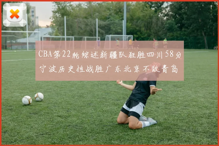 CBA第22轮综述新疆队狂胜四川58分宁波历史性战胜广东北京不敌青岛