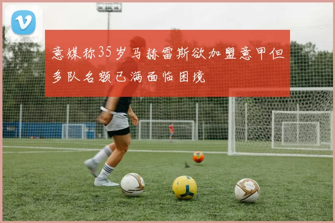 意媒称35岁马赫雷斯欲加盟意甲但多队名额已满面临困境