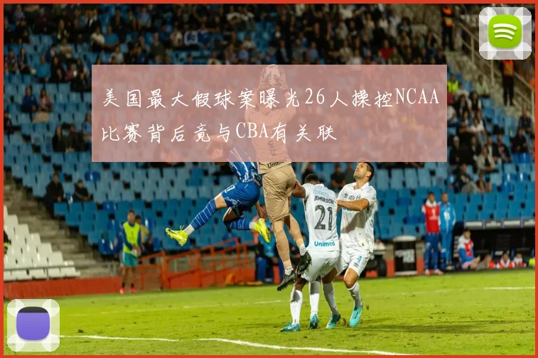 美国最大假球案曝光26人操控NCAA比赛背后竟与CBA有关联