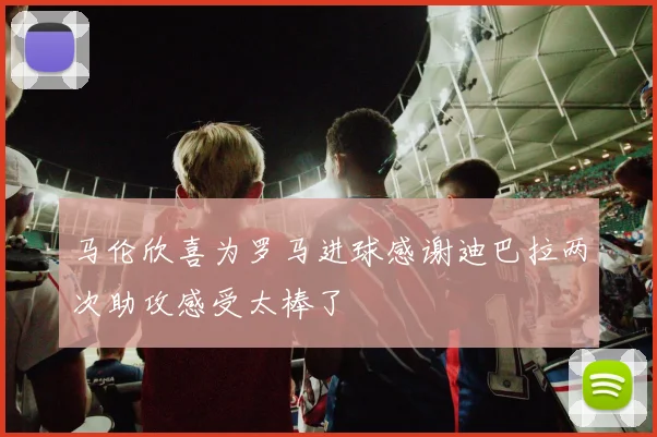 马伦欣喜为罗马进球感谢迪巴拉两次助攻感受太棒了