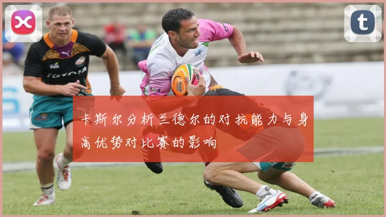 卡斯尔分析兰德尔的对抗能力与身高优势对比赛的影响