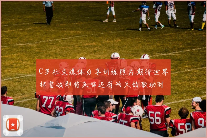 C罗社交媒体分享训练照片期待世界杯首战即将来临还有两天的激动时刻