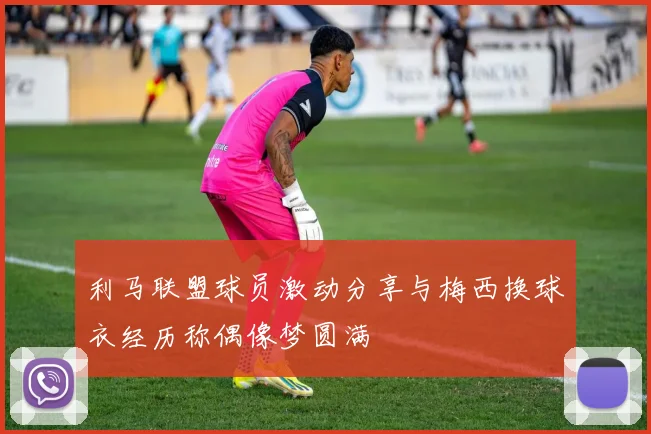 利马联盟球员激动分享与梅西换球衣经历称偶像梦圆满