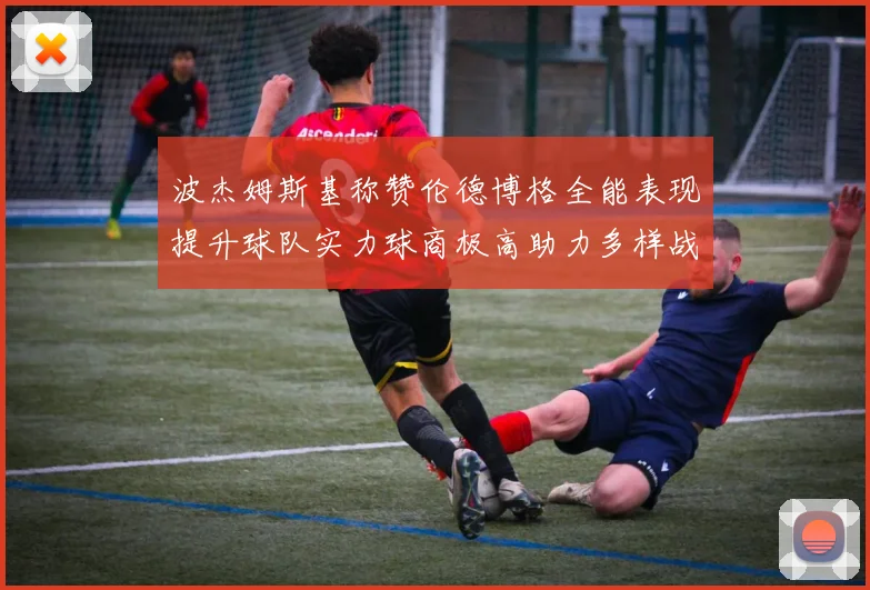波杰姆斯基称赞伦德博格全能表现提升球队实力球商极高助力多样战术选择