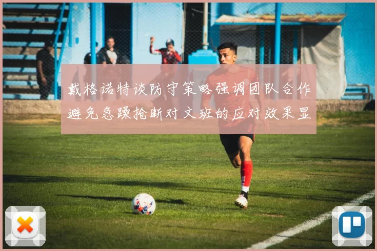 戴格诺特谈防守策略强调团队合作避免急躁抢断对文班的应对效果显著