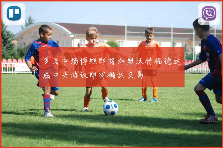 罗马中场博维即将加盟沃特福德达成口头协议即将确认交易