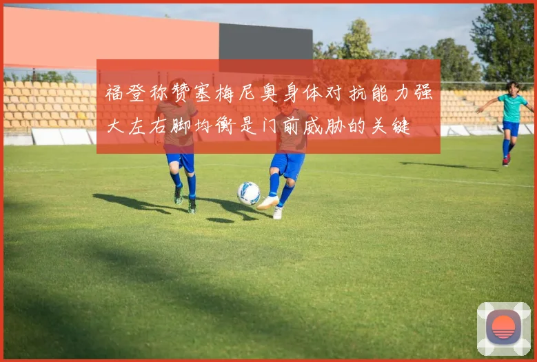 福登称赞塞梅尼奥身体对抗能力强大左右脚均衡是门前威胁的关键