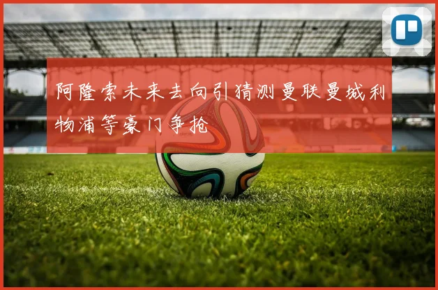 阿隆索未来去向引猜测曼联曼城利物浦等豪门争抢