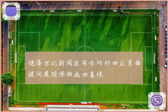 德泽尔比新闻发布会巧妙回应负面提问展现保级成功喜悦