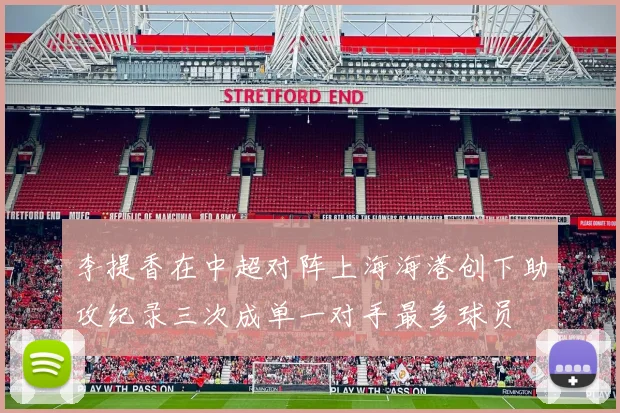 李提香在中超对阵上海海港创下助攻纪录三次成单一对手最多球员