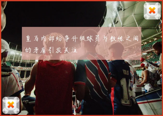 皇马内部纷争升级球员与教练之间的矛盾引发关注