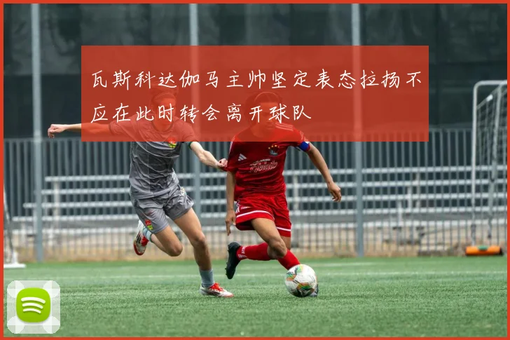 瓦斯科达伽马主帅坚定表态拉扬不应在此时转会离开球队