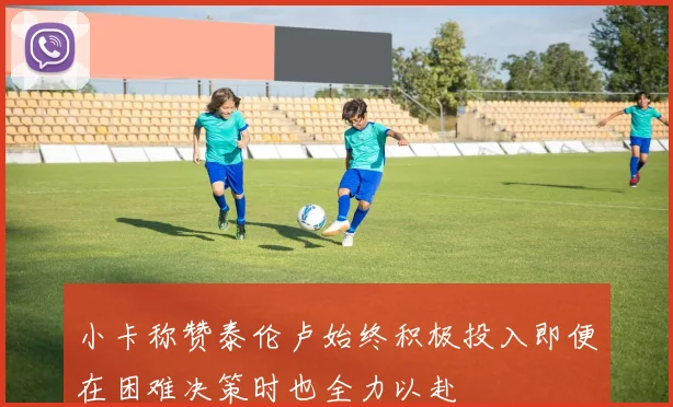 小卡称赞泰伦卢始终积极投入即便在困难决策时也全力以赴