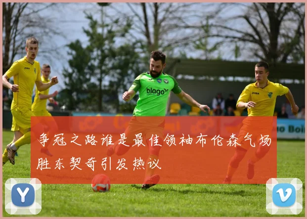 争冠之路谁是最佳领袖布伦森气场胜东契奇引发热议