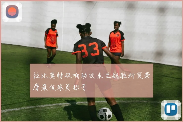 拉比奥特双响助攻米兰战胜科莫荣膺最佳球员称号