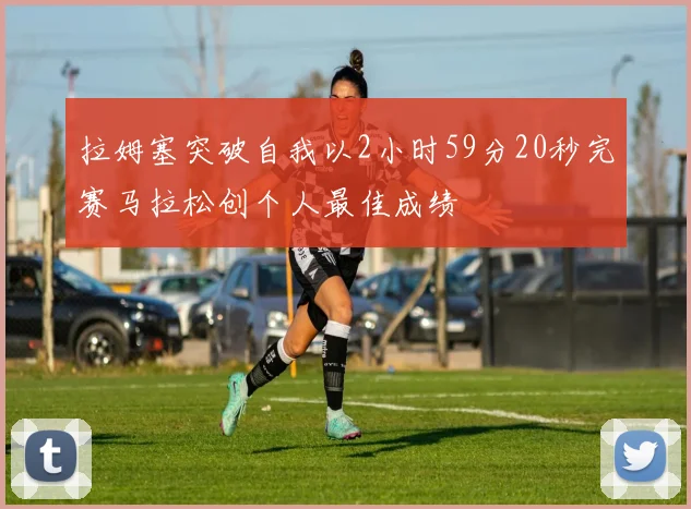 拉姆塞突破自我以2小时59分20秒完赛马拉松创个人最佳成绩