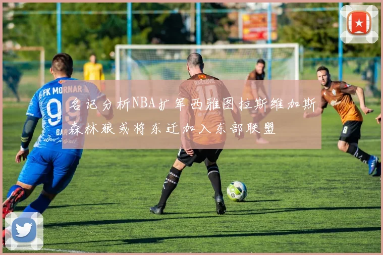 名记分析NBA扩军西雅图拉斯维加斯森林狼或将东迁加入东部联盟