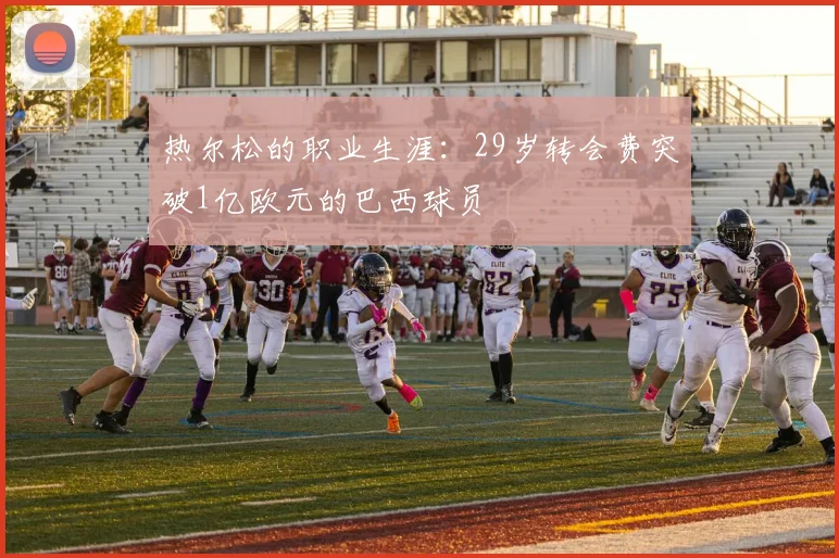 热尔松的职业生涯：29岁转会费突破1亿欧元的巴西球员