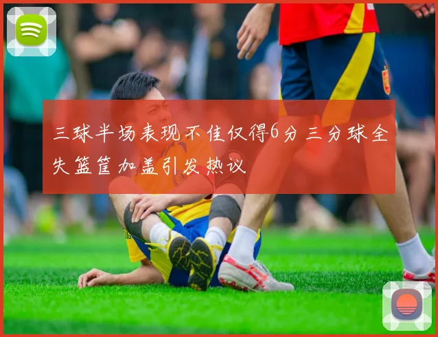 三球半场表现不佳仅得6分三分球全失篮筐加盖引发热议