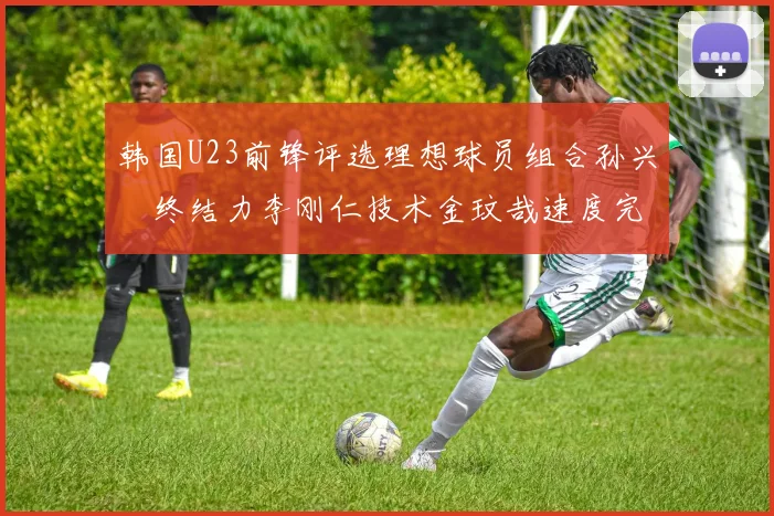 韩国U23前锋评选理想球员组合孙兴慜终结力李刚仁技术金玟哉速度完美融合